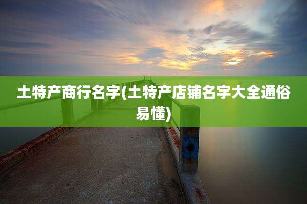 土特产商行名字(土特产店铺名字大全通俗易懂)