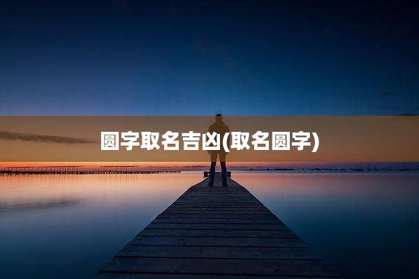 圆字取名吉凶(取名圆字)