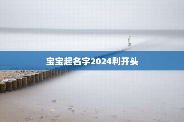 宝宝起名字2024利开头