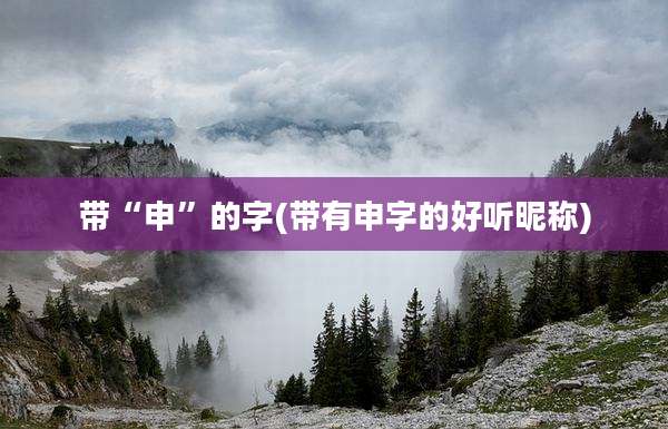 带“申”的字(带有申字的好听昵称)