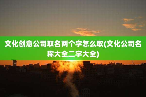 文化创意公司取名两个字怎么取(文化公司名称大全二字大全)