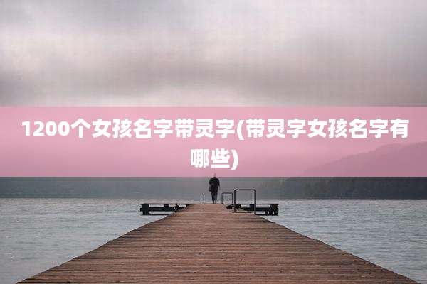 1200个女孩名字带灵字(带灵字女孩名字有哪些)