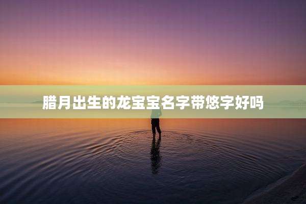 腊月出生的龙宝宝名字带悠字好吗