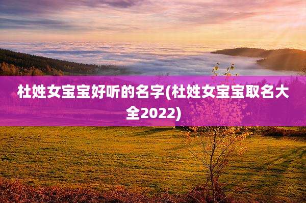 杜姓女宝宝好听的名字(杜姓女宝宝取名大全2022)