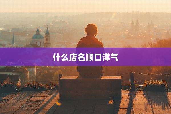 什么店名顺口洋气