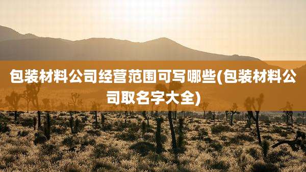 包装材料公司经营范围可写哪些(包装材料公司取名字大全)