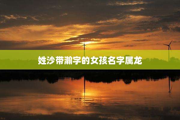 姓沙带瀚字的女孩名字属龙