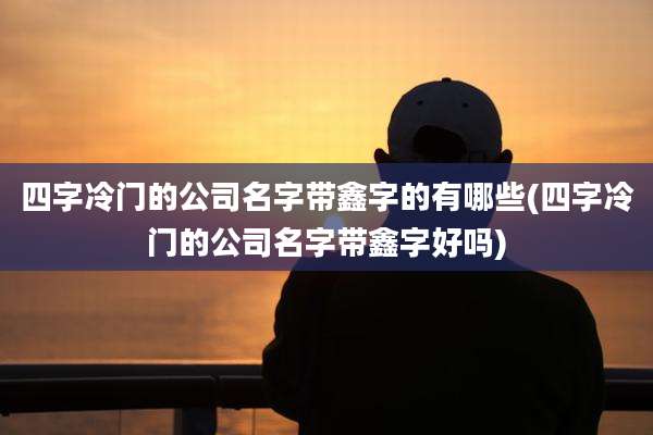 四字冷门的公司名字带鑫字的有哪些(四字冷门的公司名字带鑫字好吗)