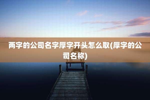 两字的公司名字厚字开头怎么取(厚字的公司名称)