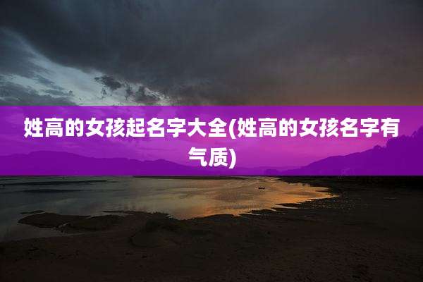 姓高的女孩起名字大全(姓高的女孩名字有气质)