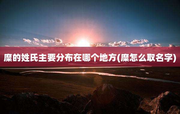 糜的姓氏主要分布在哪个地方(糜怎么取名字)