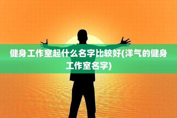 健身工作室起什么名字比较好(洋气的健身工作室名字)