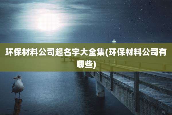 环保材料公司起名字大全集(环保材料公司有哪些)