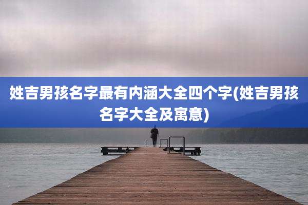 姓吉男孩名字最有内涵大全四个字(姓吉男孩名字大全及寓意)