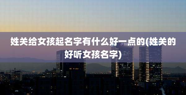 姓关给女孩起名字有什么好一点的(姓关的好听女孩名字)