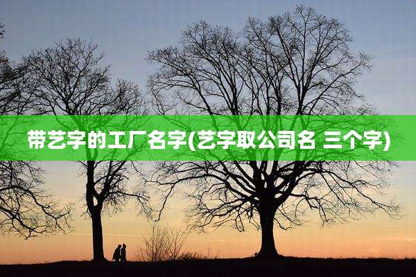 带艺字的工厂名字(艺字取公司名 三个字)