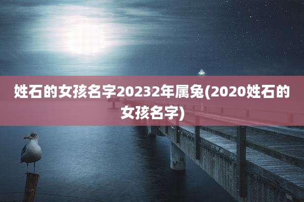 姓石的女孩名字20232年属兔(2020姓石的女孩名字)