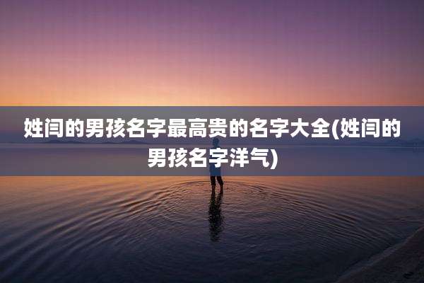 姓闫的男孩名字最高贵的名字大全(姓闫的男孩名字洋气)