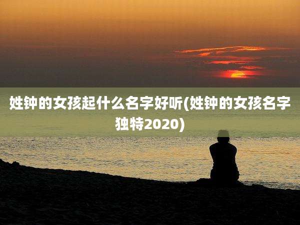 姓钟的女孩起什么名字好听(姓钟的女孩名字独特2020)