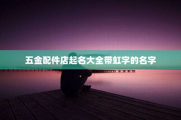 五金配件店起名大全带虹字的名字