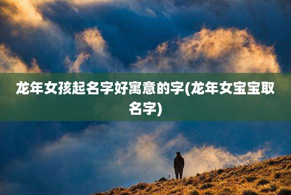 龙年女孩起名字好寓意的字(龙年女宝宝取名字)