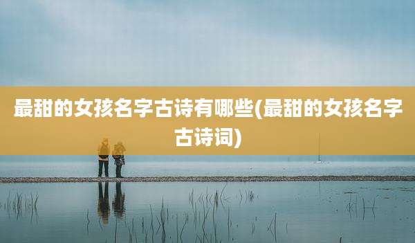 最甜的女孩名字古诗有哪些(最甜的女孩名字古诗词)