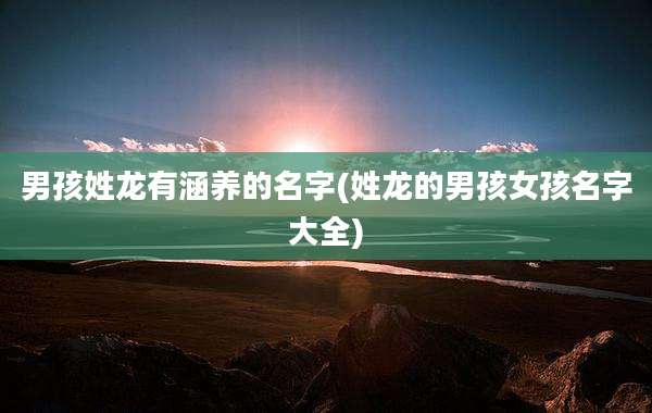 男孩姓龙有涵养的名字(姓龙的男孩女孩名字大全)