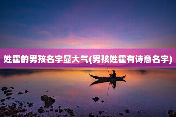 姓霍的男孩名字显大气(男孩姓霍有诗意名字)