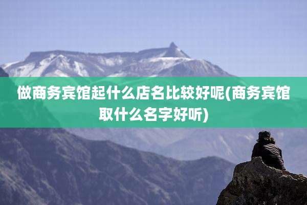 做商务宾馆起什么店名比较好呢(商务宾馆取什么名字好听)