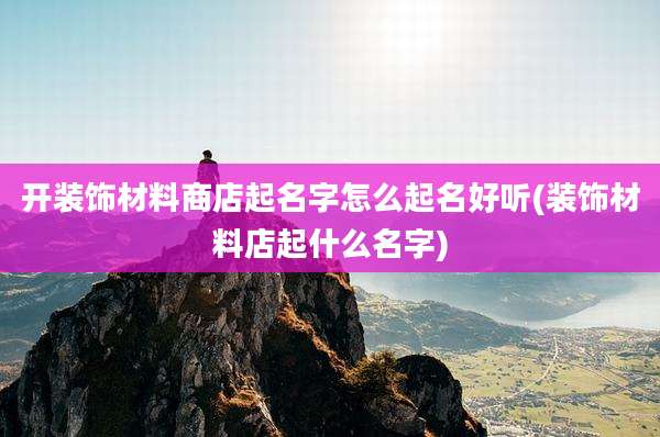 开装饰材料商店起名字怎么起名好听(装饰材料店起什么名字)
