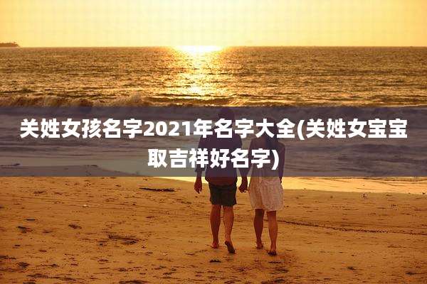 关姓女孩名字2021年名字大全(关姓女宝宝取吉祥好名字)