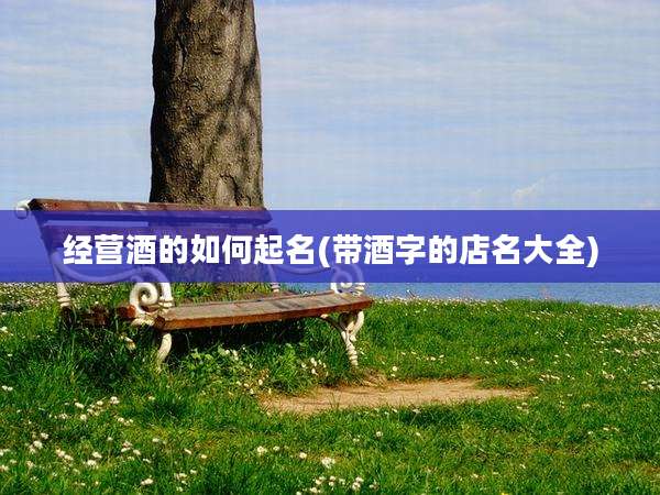经营酒的如何起名(带酒字的店名大全)