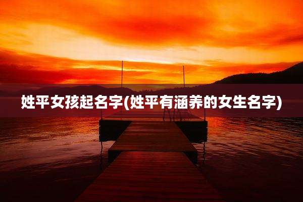 姓平女孩起名字(姓平有涵养的女生名字)