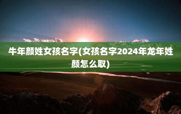 牛年颜姓女孩名字(女孩名字2024年龙年姓颜怎么取)