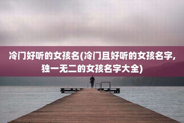 冷门好听的女孩名(冷门且好听的女孩名字,独一无二的女孩名字大全)
