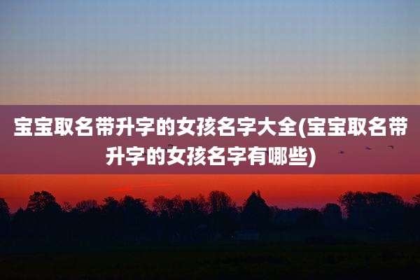 宝宝取名带升字的女孩名字大全(宝宝取名带升字的女孩名字有哪些)