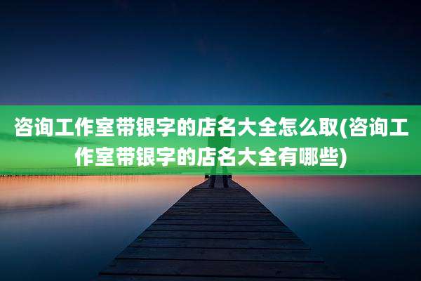 咨询工作室带银字的店名大全怎么取(咨询工作室带银字的店名大全有哪些)