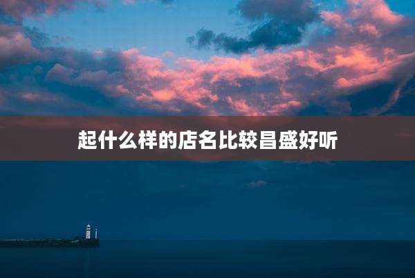 起什么样的店名比较昌盛好听