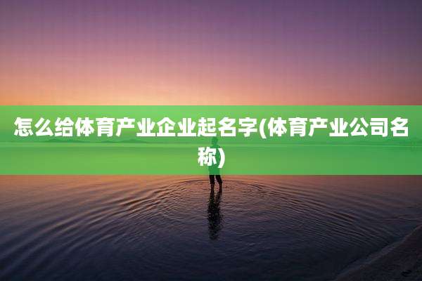 怎么给体育产业企业起名字(体育产业公司名称)