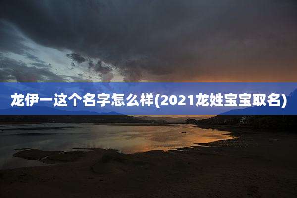 龙伊一这个名字怎么样(2021龙姓宝宝取名)