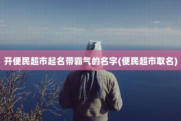 开便民超市起名带霸气的名字(便民超市取名)