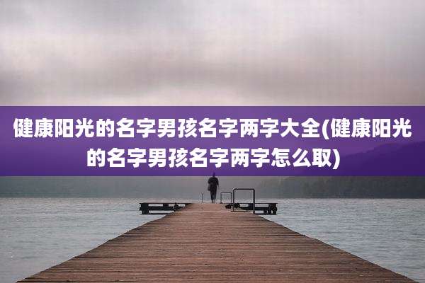 健康阳光的名字男孩名字两字大全(健康阳光的名字男孩名字两字怎么取)