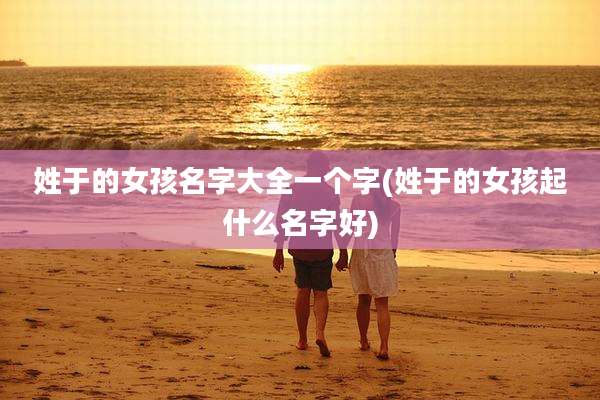 姓于的女孩名字大全一个字(姓于的女孩起什么名字好)
