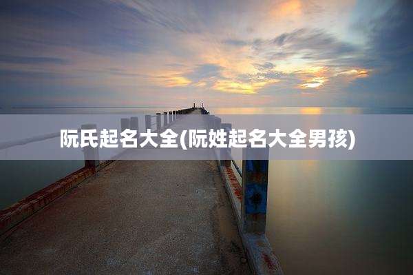 阮氏起名大全(阮姓起名大全男孩)