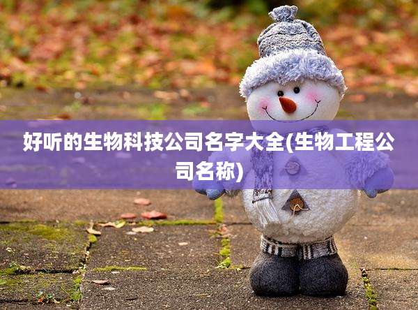 好听的生物科技公司名字大全(生物工程公司名称)