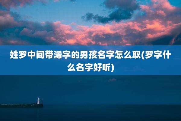 姓罗中间带浠字的男孩名字怎么取(罗字什么名字好听)