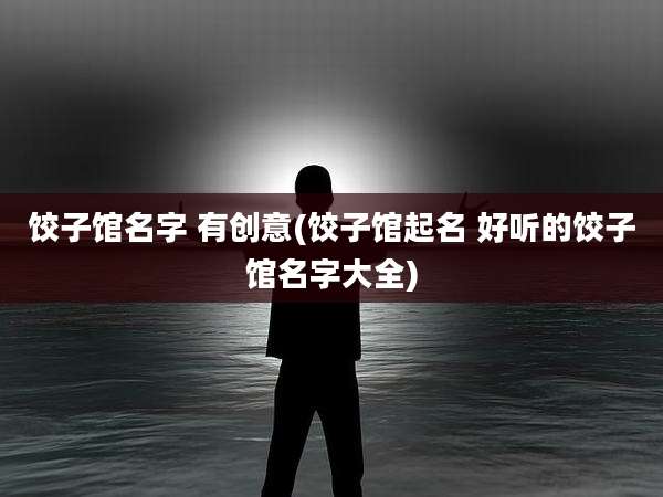 饺子馆名字 有创意(饺子馆起名 好听的饺子馆名字大全)