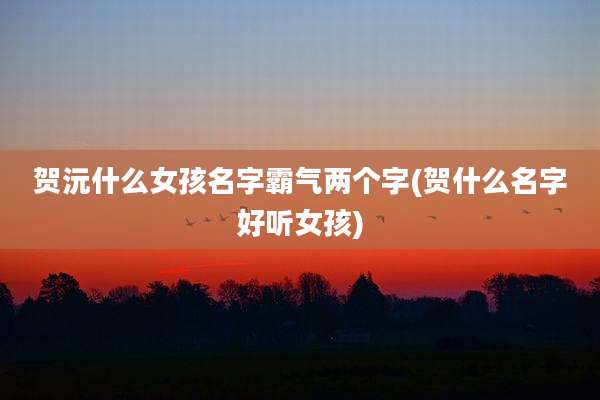 贺沅什么女孩名字霸气两个字(贺什么名字好听女孩)