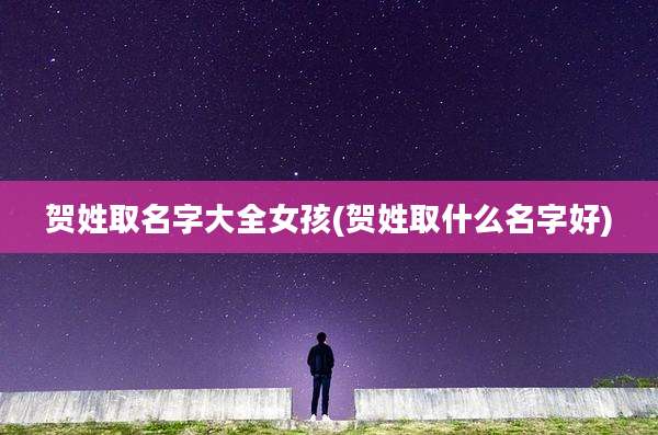 贺姓取名字大全女孩(贺姓取什么名字好)