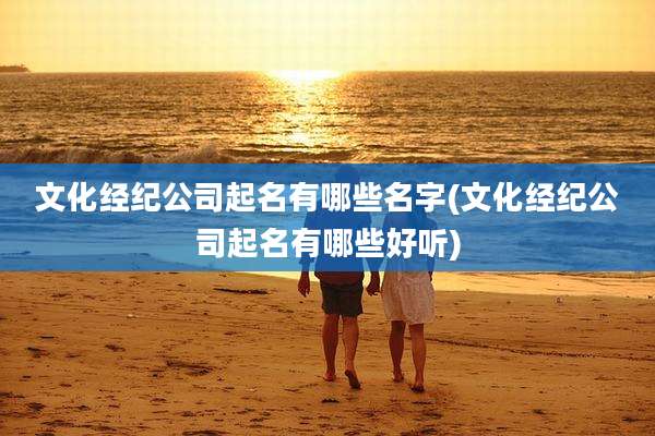文化经纪公司起名有哪些名字(文化经纪公司起名有哪些好听)